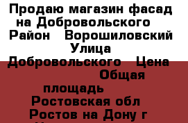 Продаю магазин фасад на Добровольского! › Район ­ Ворошиловский › Улица ­ Добровольского › Цена ­ 6 500 000 › Общая площадь ­ 65 - Ростовская обл., Ростов-на-Дону г. Недвижимость » Помещения продажа   